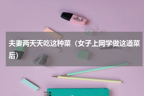 夫妻两天天吃这种菜（女子上网学做这道菜后）