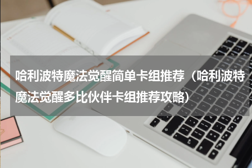 哈利波特魔法觉醒简单卡组推荐（哈利波特魔法觉醒多比伙伴卡组推荐攻略）