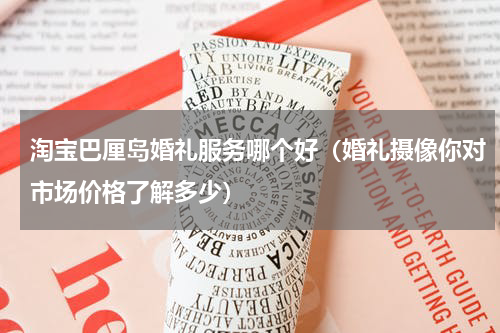 淘宝巴厘岛婚礼服务哪个好（婚礼摄像你对市场价格了解多少）