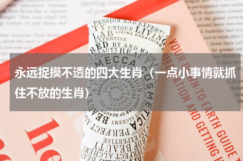 永远捉摸不透的四大生肖（一点小事情就抓住不放的生肖）