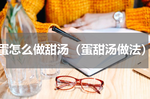 蛋怎么做甜汤（蛋甜汤做法）