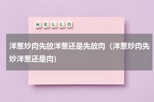 洋葱炒肉先放洋葱还是先放肉（洋葱炒肉先炒洋葱还是肉）