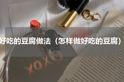 好吃的豆腐做法（怎样做好吃的豆腐）