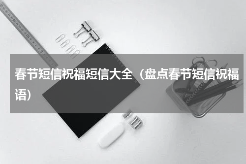 春节短信祝福短信大全（盘点春节短信祝福语）
