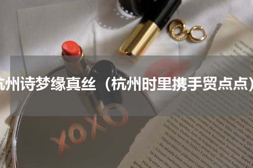 杭州诗梦缘真丝（杭州时里携手贸点点）