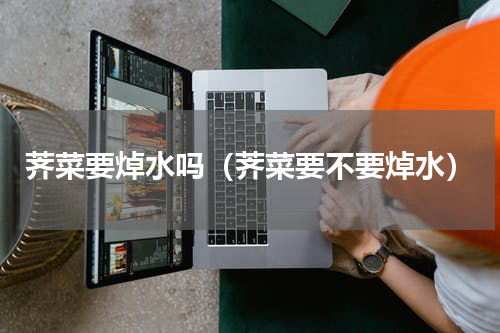 荠菜要焯水吗（荠菜要不要焯水）