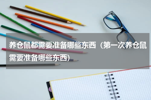 养仓鼠都需要准备哪些东西（第一次养仓鼠需要准备哪些东西）