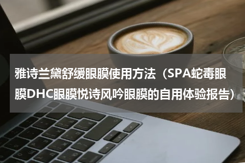 雅诗兰黛舒缓眼膜使用方法（SPA蛇毒眼膜DHC眼膜悦诗风吟眼膜的自用体验报告）
