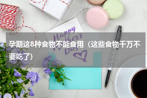 孕期这8种食物不能食用（这些食物千万不要吃了）
