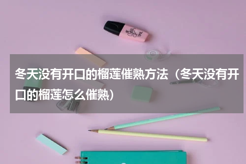冬天没有开口的榴莲催熟方法（冬天没有开口的榴莲怎么催熟）