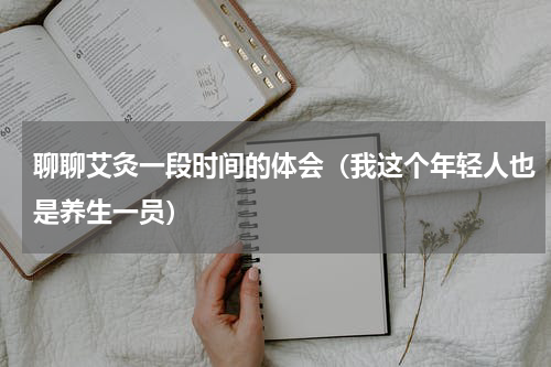 聊聊艾灸一段时间的体会（我这个年轻人也是养生一员）