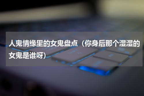 人鬼情缘里的女鬼盘点（你身后那个湿湿的女鬼是谁呀）
