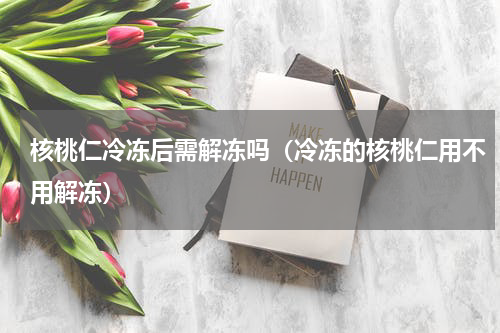 核桃仁冷冻后需解冻吗（冷冻的核桃仁用不用解冻）