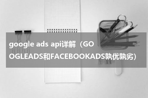 google ads api详解（GOOGLEADS和FACEBOOKADS孰优孰劣）