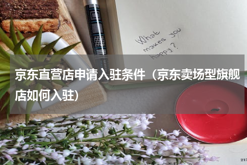 京东直营店申请入驻条件（京东卖场型旗舰店如何入驻）