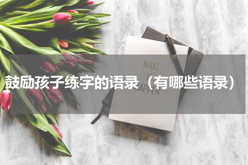 鼓励孩子练字的语录（有哪些语录）