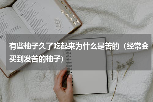 有些柚子久了吃起来为什么是苦的（经常会买到发苦的柚子）