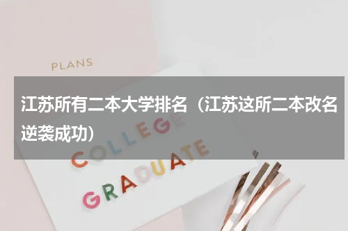 江苏所有二本大学排名（江苏这所二本改名逆袭成功）