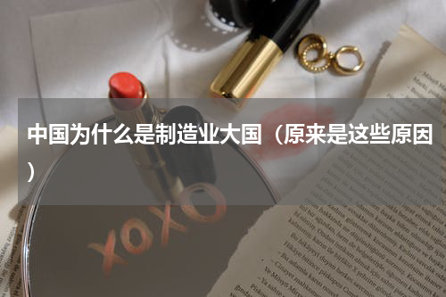 中国为什么是制造业大国（原来是这些原因）