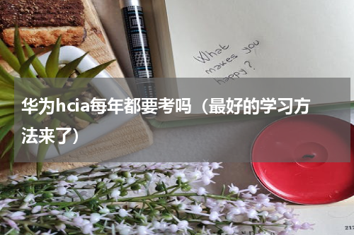 华为hcia每年都要考吗（最好的学习方法来了）