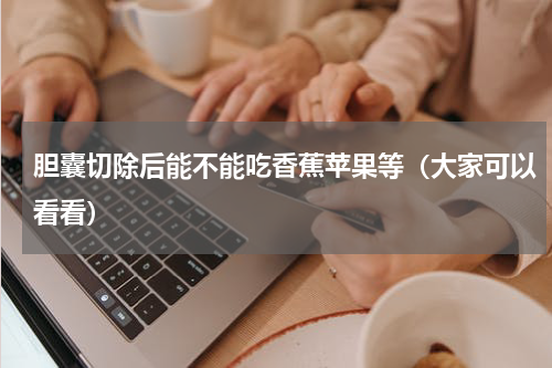 胆囊切除后能不能吃香蕉苹果等（大家可以看看）