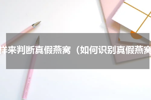 怎样来判断真假燕窝（如何识别真假燕窝）