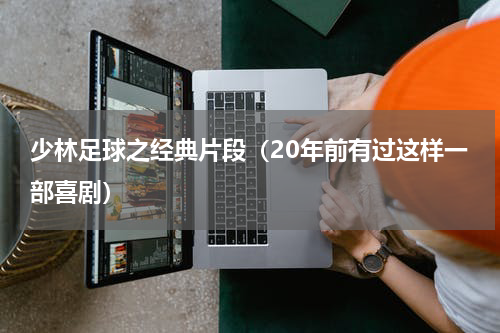 少林足球之经典片段（20年前有过这样一部喜剧）