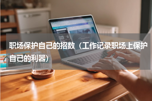 职场保护自己的招数（工作记录职场上保护自己的利器）