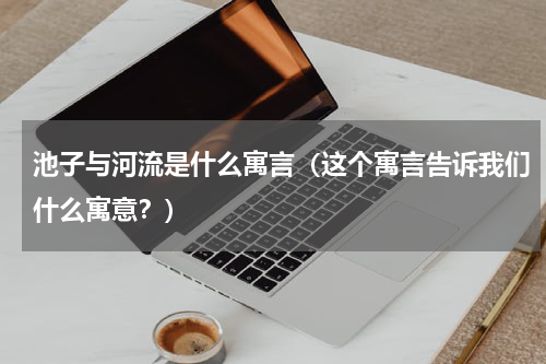 池子与河流是什么寓言（这个寓言告诉我们什么寓意？）