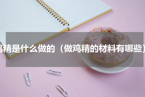 鸡精是什么做的（做鸡精的材料有哪些）