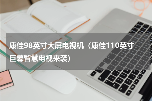 康佳98英寸大屏电视机（康佳110英寸巨幕智慧电视来袭）