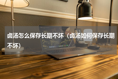 卤汤怎么保存长期不坏（卤汤如何保存长期不坏）