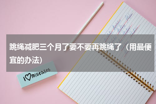 跳绳减肥三个月了要不要再跳绳了（用最便宜的办法）