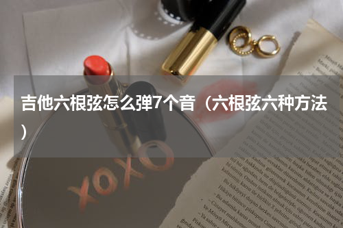 吉他六根弦怎么弹7个音（六根弦六种方法）
