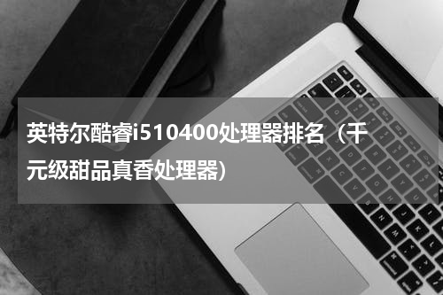 英特尔酷睿i510400处理器排名（千元级甜品真香处理器）