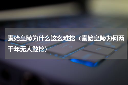秦始皇陵为什么这么难挖（秦始皇陵为何两千年无人敢挖）