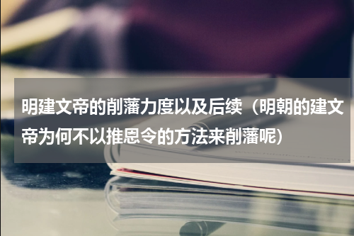 明建文帝的削藩力度以及后续（明朝的建文帝为何不以推恩令的方法来削藩呢）