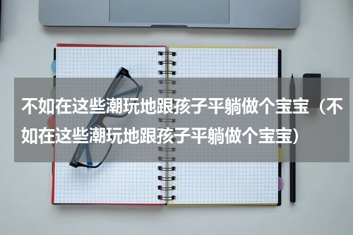 不如在这些潮玩地跟孩子平躺做个宝宝（不如在这些潮玩地跟孩子平躺做个宝宝）