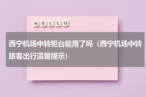 西宁机场中转柜台能用了吗（西宁机场中转旅客出行温馨提示）
