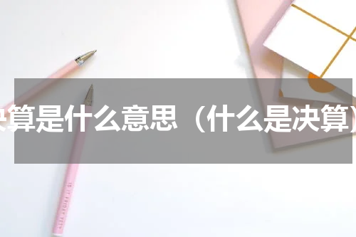 决算是什么意思（什么是决算）