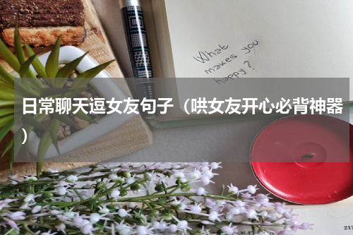 日常聊天逗女友句子（哄女友开心必背神器）
