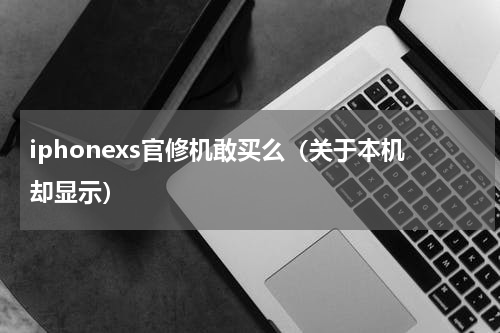 iphonexs官修机敢买么（关于本机却显示）