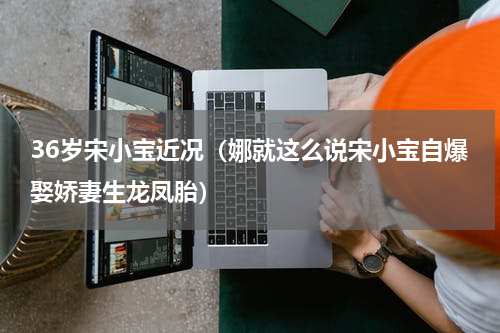 36岁宋小宝近况（娜就这么说宋小宝自爆娶娇妻生龙凤胎）