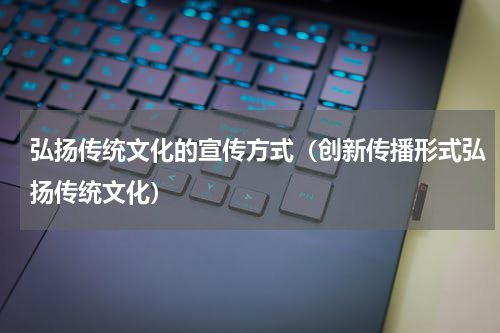 弘扬传统文化的宣传方式（创新传播形式弘扬传统文化）