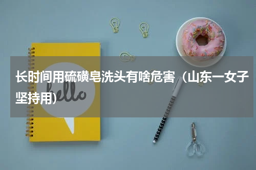 长时间用硫磺皂洗头有啥危害（山东一女子坚持用）