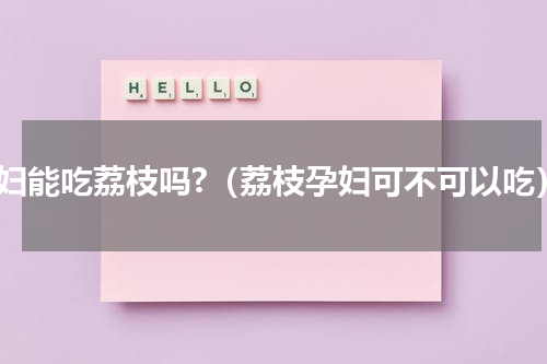 孕妇能吃荔枝吗?（荔枝孕妇可不可以吃）