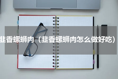 韭香螺蛳肉（韭香螺蛳肉怎么做好吃）