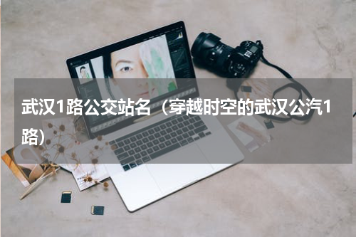 武汉1路公交站名（穿越时空的武汉公汽1路）