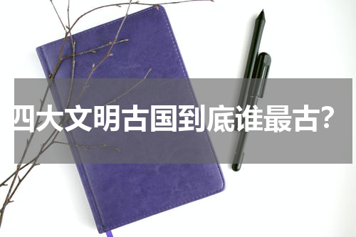 四大文明古国到底谁最古？