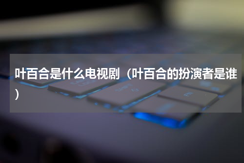 叶百合是什么电视剧（叶百合的扮演者是谁）